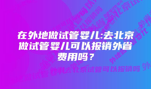 在外地做试管婴儿:去北京做试管婴儿可以报销外省费用吗？