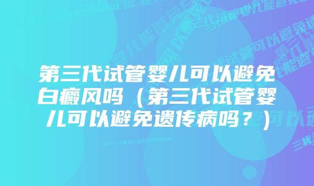 第三代试管婴儿可以避免白癜风吗（第三代试管婴儿可以避免遗传病吗？)