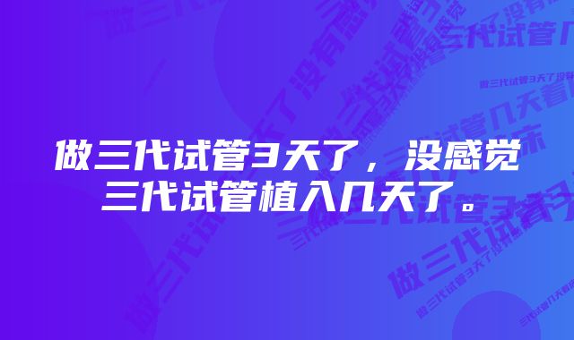 做三代试管3天了，没感觉三代试管植入几天了。