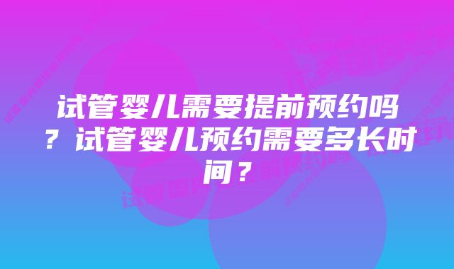 试管婴儿需要提前预约吗？试管婴儿预约需要多长时间？