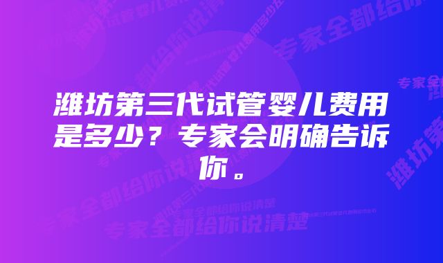 潍坊第三代试管婴儿费用是多少？专家会明确告诉你。