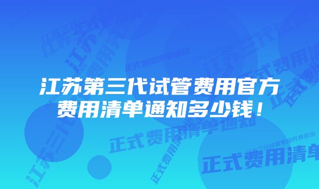 江苏第三代试管费用官方费用清单通知多少钱！