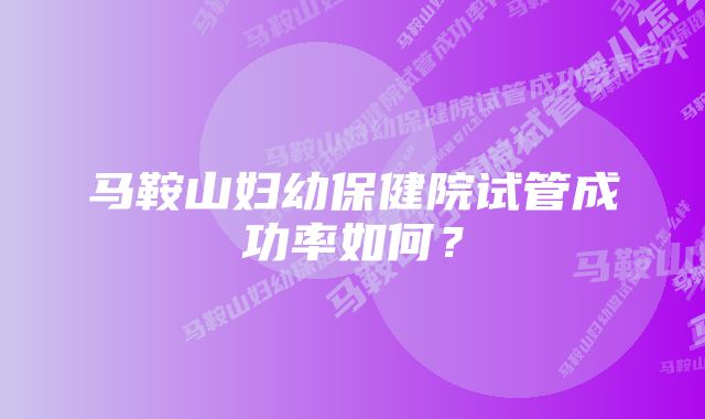 马鞍山妇幼保健院试管成功率如何？