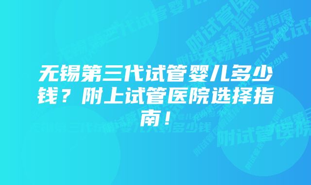 无锡第三代试管婴儿多少钱？附上试管医院选择指南！