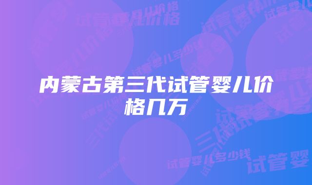 内蒙古第三代试管婴儿价格几万