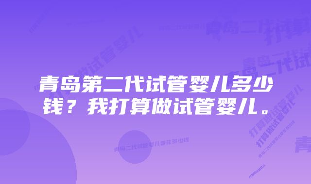 青岛第二代试管婴儿多少钱？我打算做试管婴儿。