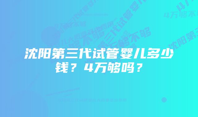 沈阳第三代试管婴儿多少钱？4万够吗？