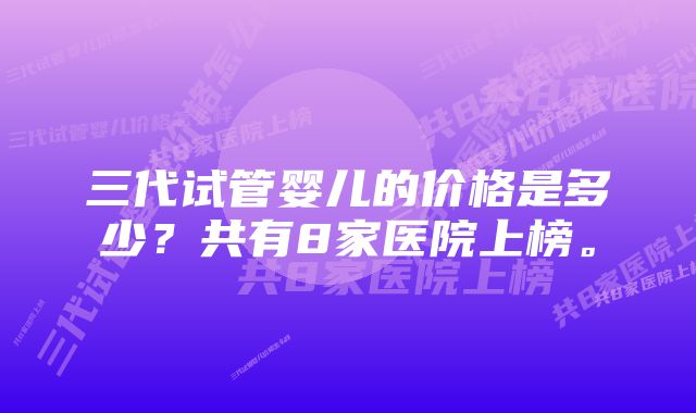 三代试管婴儿的价格是多少？共有8家医院上榜。