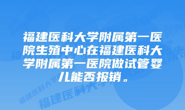 福建医科大学附属第一医院生殖中心在福建医科大学附属第一医院做试管婴儿能否报销。