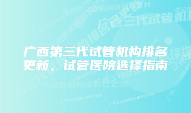 广西第三代试管机构排名更新，试管医院选择指南