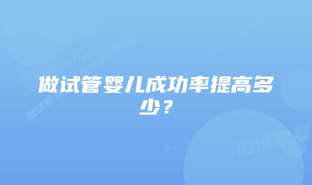 做试管婴儿成功率提高多少？