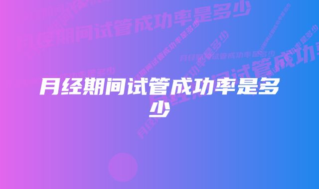 月经期间试管成功率是多少