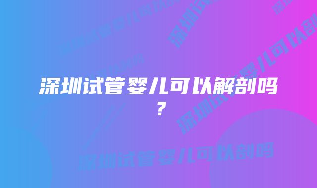 深圳试管婴儿可以解剖吗？