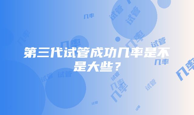 第三代试管成功几率是不是大些？