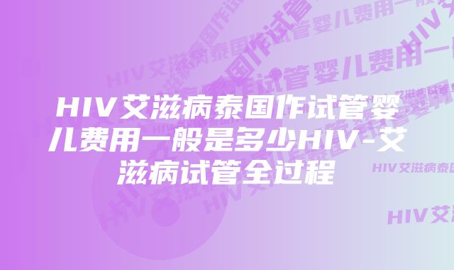 HIV艾滋病泰国作试管婴儿费用一般是多少HIV-艾滋病试管全过程