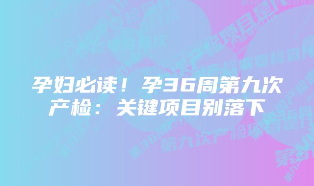 孕妇必读！孕36周第九次产检：关键项目别落下