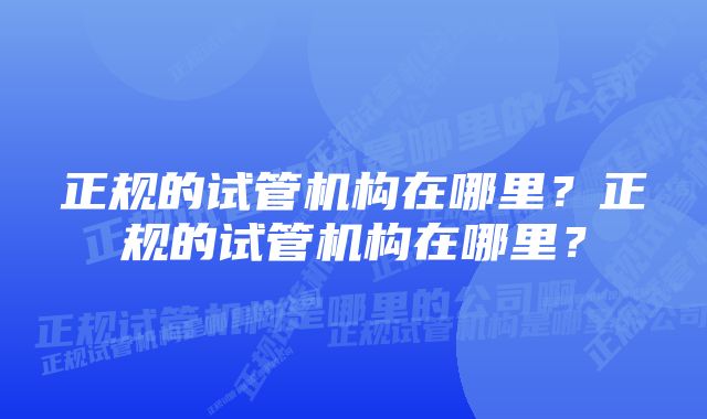 正规的试管机构在哪里？正规的试管机构在哪里？