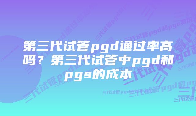 第三代试管pgd通过率高吗？第三代试管中pgd和pgs的成本