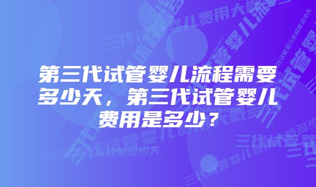 第三代试管婴儿流程需要多少天，第三代试管婴儿费用是多少？