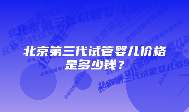 北京第三代试管婴儿价格是多少钱？