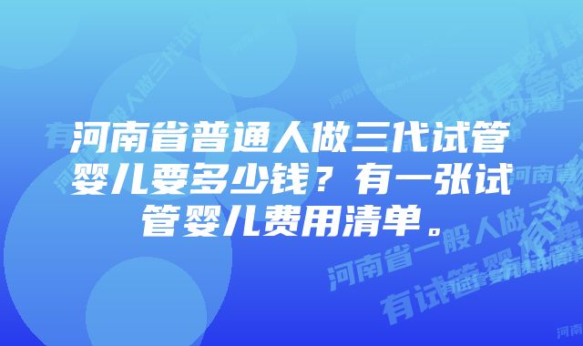 河南省普通人做三代试管婴儿要多少钱？有一张试管婴儿费用清单。