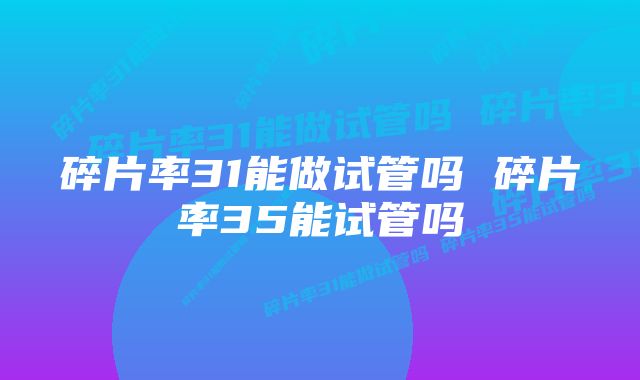 碎片率31能做试管吗 碎片率35能试管吗