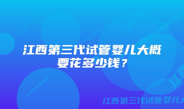 江西第三代试管婴儿大概要花多少钱？