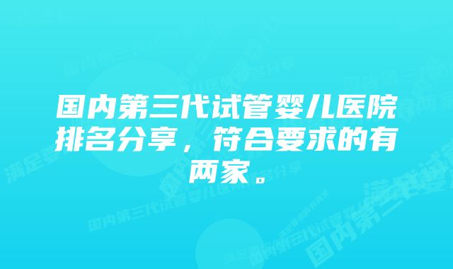 国内第三代试管婴儿医院排名分享，符合要求的有两家。