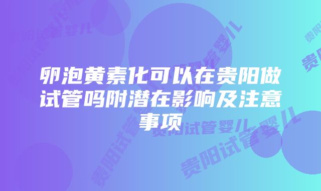 卵泡黄素化可以在贵阳做试管吗附潜在影响及注意事项