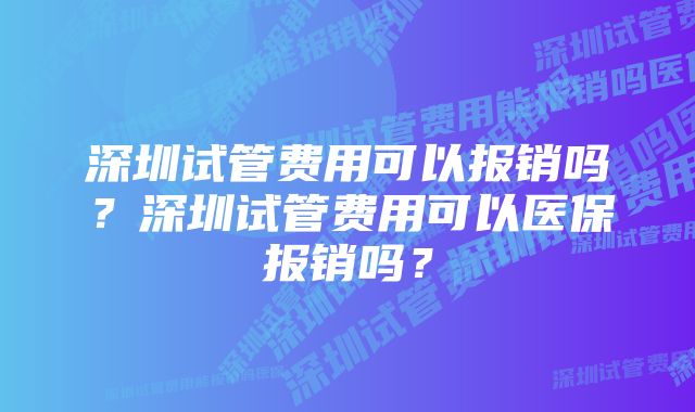 深圳试管费用可以报销吗？深圳试管费用可以医保报销吗？