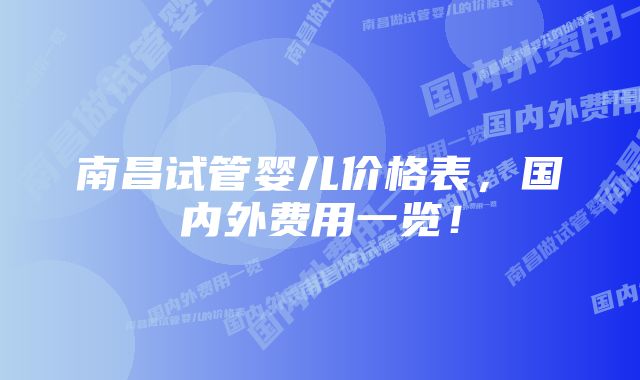 南昌试管婴儿价格表，国内外费用一览！