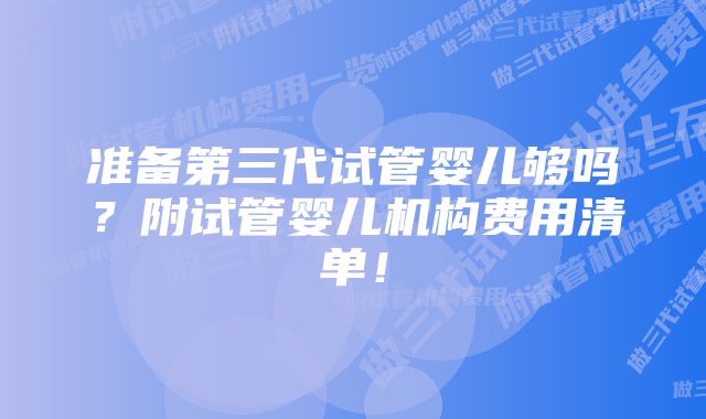 准备第三代试管婴儿够吗？附试管婴儿机构费用清单！