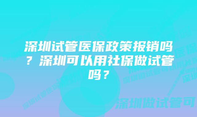 深圳试管医保政策报销吗？深圳可以用社保做试管吗？