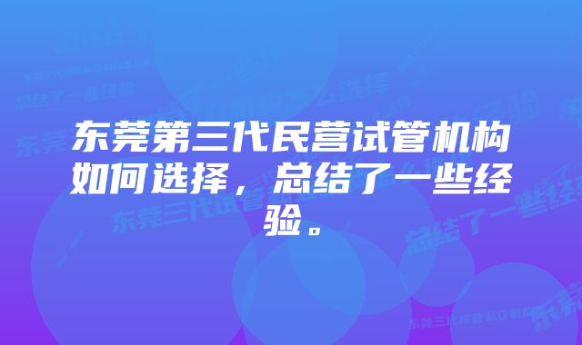 东莞第三代民营试管机构如何选择，总结了一些经验。