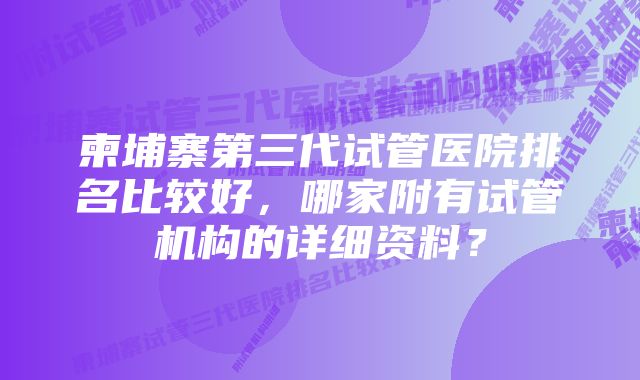 柬埔寨第三代试管医院排名比较好，哪家附有试管机构的详细资料？