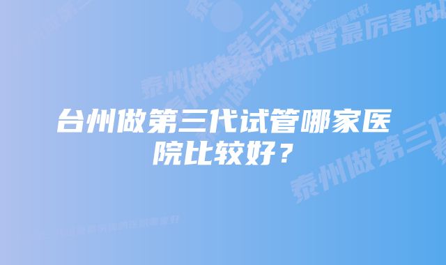 台州做第三代试管哪家医院比较好？