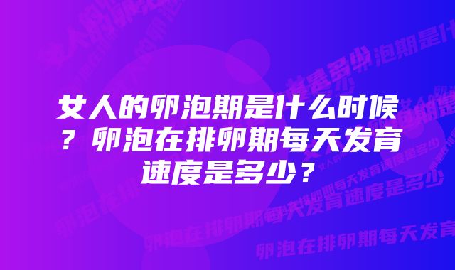 女人的卵泡期是什么时候？卵泡在排卵期每天发育速度是多少？