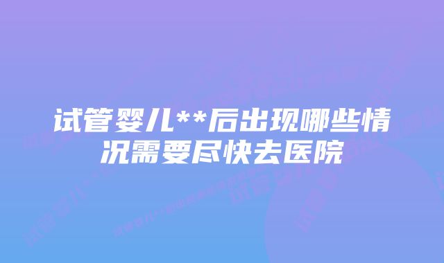 试管婴儿**后出现哪些情况需要尽快去医院