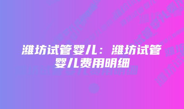 潍坊试管婴儿：潍坊试管婴儿费用明细