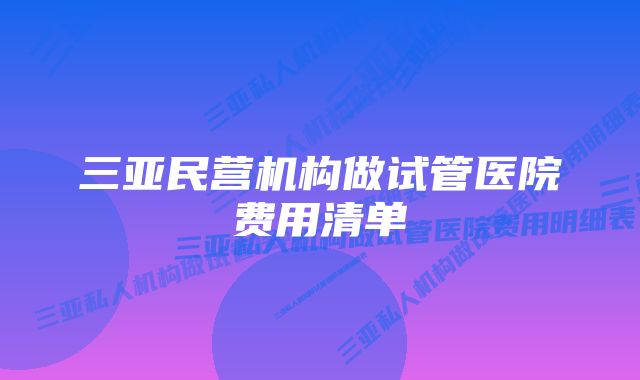 三亚民营机构做试管医院费用清单