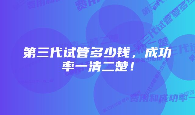 第三代试管多少钱，成功率一清二楚！