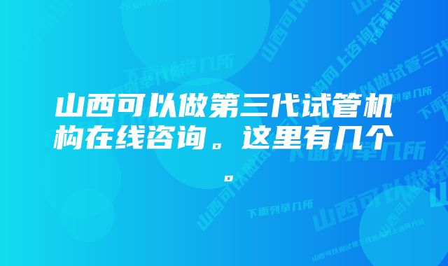 山西可以做第三代试管机构在线咨询。这里有几个。