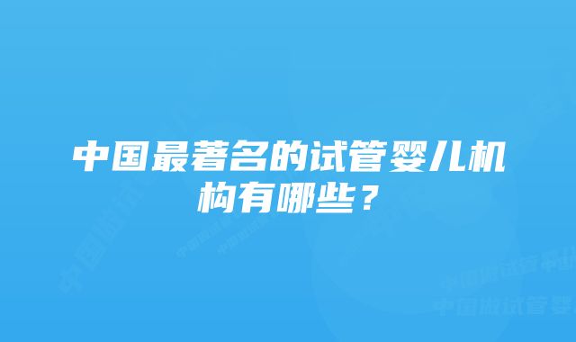 中国最著名的试管婴儿机构有哪些？