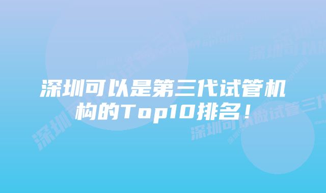 深圳可以是第三代试管机构的Top10排名！