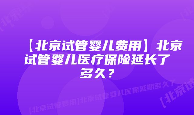 【北京试管婴儿费用】北京试管婴儿医疗保险延长了多久？