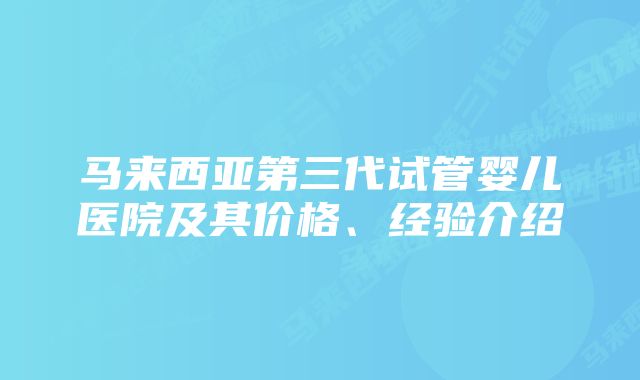 马来西亚第三代试管婴儿医院及其价格、经验介绍