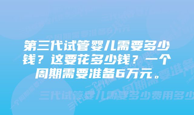 第三代试管婴儿需要多少钱？这要花多少钱？一个周期需要准备6万元。