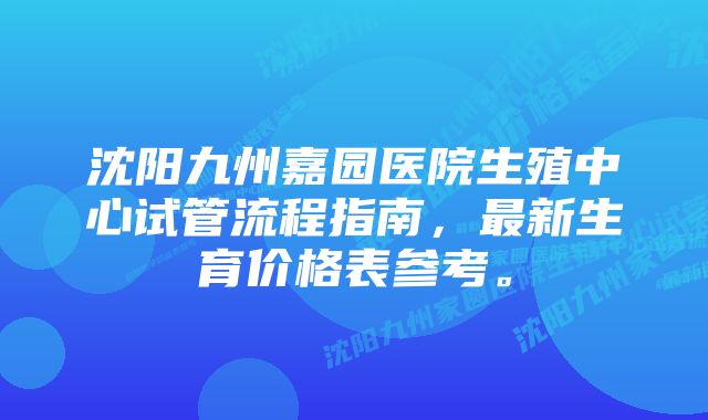 沈阳九州嘉园医院生殖中心试管流程指南，最新生育价格表参考。