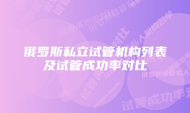 俄罗斯私立试管机构列表及试管成功率对比