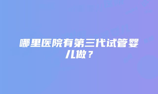 哪里医院有第三代试管婴儿做？